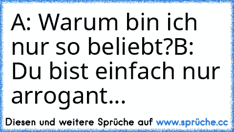 A: Warum bin ich nur so beliebt?
B: Du bist einfach nur arrogant...