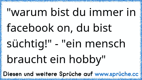 "warum bist du immer in facebook on, du bist süchtig!" - "ein mensch braucht ein hobby"