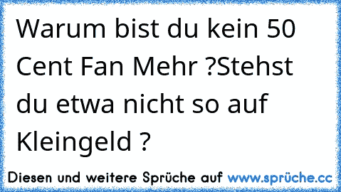 Warum bist du kein 50 Cent Fan Mehr ?
Stehst du etwa nicht so auf Kleingeld ?