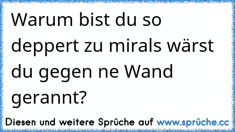 Warum bist du so deppert zu mirals wärst du gegen ne Wand gerannt?