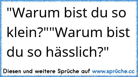 "Warum bist du so klein?"
"Warum bist du so hässlich?"