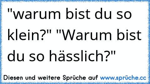 "warum bist du so klein?" "Warum bist du so hässlich?"