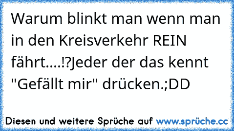 Warum blinkt man wenn man in den Kreisverkehr REIN fährt....!?
Jeder der das kennt "Gefällt mir" drücken.
;DD