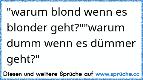 "warum blond wenn es blonder geht?"
"warum dumm wenn es dümmer geht?"