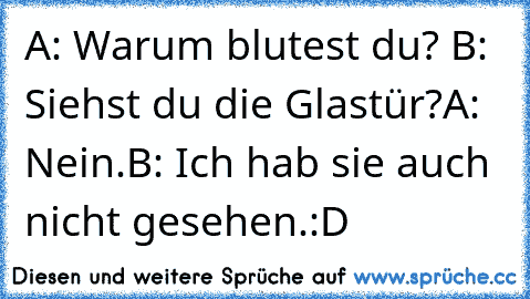 A: Warum blutest du? 
B: Siehst du die Glastür?
A: Nein.
B: Ich hab sie auch nicht gesehen.
:D