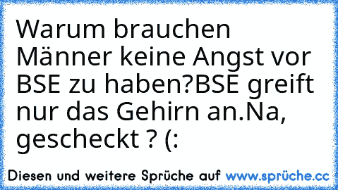 Warum brauchen Männer keine Angst vor BSE zu haben?
BSE greift nur das Gehirn an.
Na, gescheckt ? (: