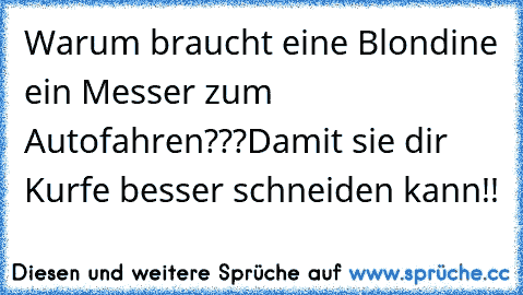 Warum braucht eine Blondine ein Messer zum Autofahren???
Damit sie dir Kurfe besser schneiden kann!!