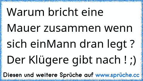 Warum bricht eine Mauer zusammen wenn sich ein
Mann dran legt ? Der Klügere gibt nach ! ;)