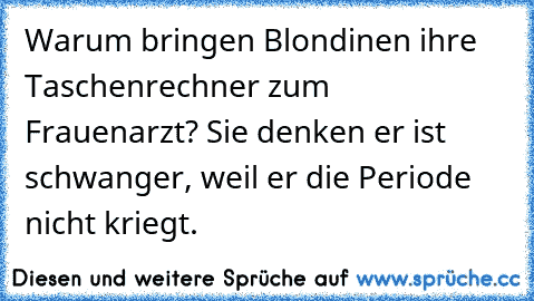 Warum bringen Blondinen ihre Taschenrechner zum Frauenarzt? Sie denken er ist schwanger, weil er die Periode nicht kriegt.