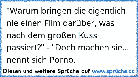 "Warum bringen die eigentlich nie einen Film darüber, was nach dem großen Kuss passiert?" - "Doch machen sie... nennt sich Porno.