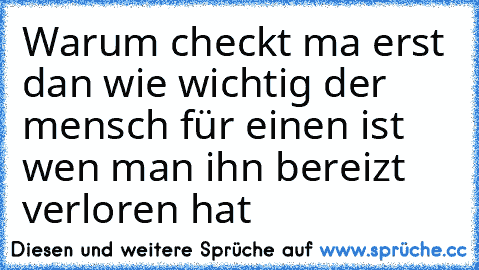 Warum checkt ma erst dan wie wichtig der mensch für einen ist wen man ihn bereizt verloren hat