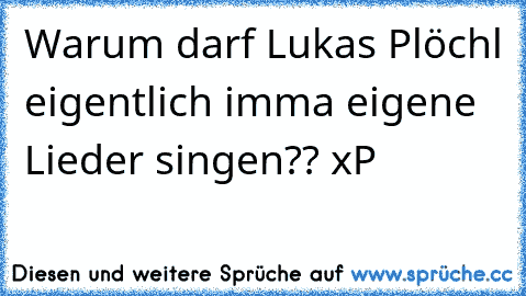 Warum darf Lukas Plöchl eigentlich imma eigene Lieder singen?? xP