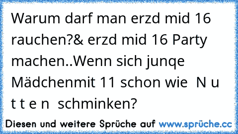 Warum darf man erzd mid 16 rauchen?
& erzd mid 16 Party machen..
Wenn sich junqe Mädchen
mit 11 schon wie » N u t t e n « schminken?