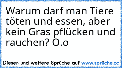 Warum darf man Tiere töten und essen, aber kein Gras pflücken und rauchen? O.o