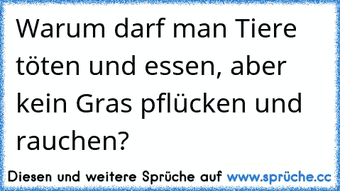 Warum darf man Tiere töten und essen, aber kein Gras pflücken und rauchen?