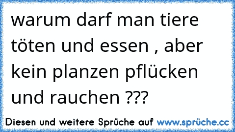 warum darf man tiere töten und essen , aber kein planzen pflücken und rauchen ???