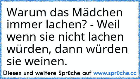 Warum das Mädchen immer lachen? - Weil wenn sie nicht lachen würden, dann würden sie weinen.