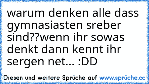 warum denken alle dass gymnasiasten sreber sind??
wenn ihr sowas denkt dann kennt ihr sergen net... :DD