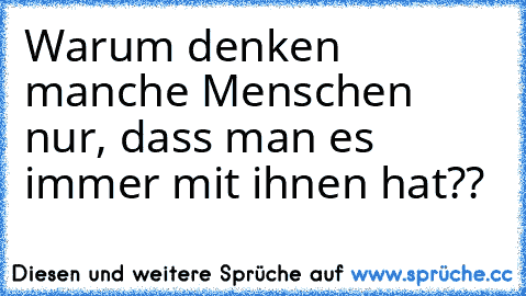 Warum denken manche Menschen nur, dass man es immer mit ihnen hat??