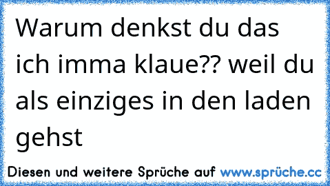 Warum denkst du das ich imma klaue?? weil du als einziges in den laden gehst