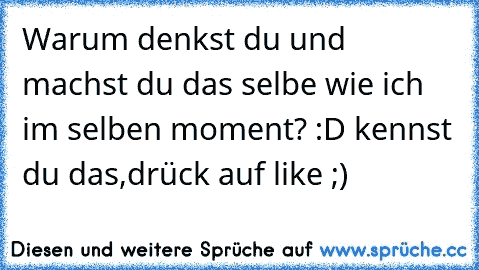 Warum denkst du und machst du das selbe wie ich im selben moment? :D ♥
kennst du das,drück auf like ;)