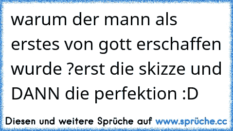 warum der mann als erstes von gott erschaffen wurde ?
erst die skizze und DANN die perfektion 
:D