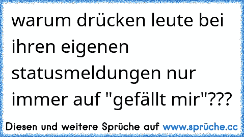 warum drücken leute bei ihren eigenen statusmeldungen nur immer auf "gefällt mir"???