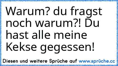 Warum? du fragst noch warum?! 
Du hast alle meine Kekse gegessen!