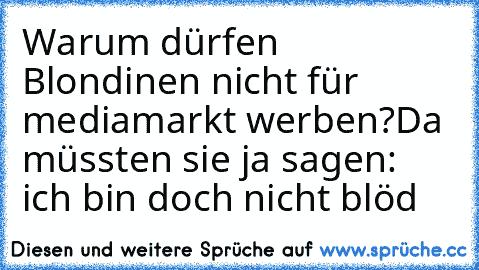 Warum dürfen Blondinen nicht für mediamarkt werben?
Da müssten sie ja sagen: ich bin doch nicht blöd