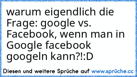 warum eigendlich die Frage: google vs. Facebook, wenn man in Google facebook googeln kann?!:D