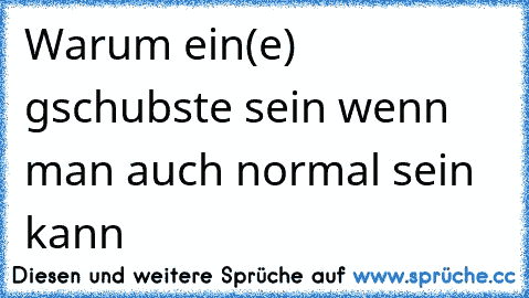 Warum ein(e) gschubste sein wenn man auch normal sein kann