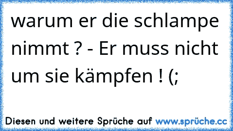 warum er die schlampe nimmt ? - Er muss nicht um sie kämpfen ! (;