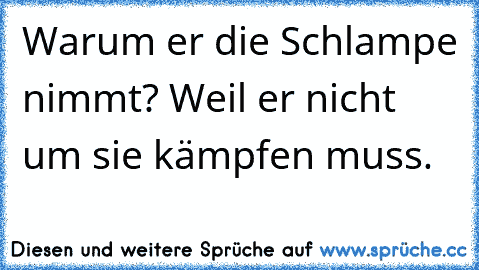 Warum er die Schlampe nimmt? Weil er nicht um sie kämpfen muss.