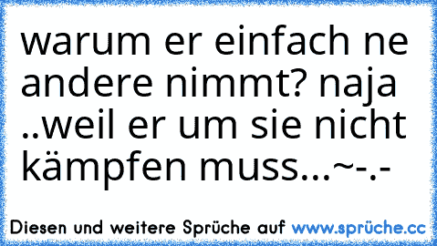 warum er einfach ne andere nimmt? naja ..weil er um sie nicht kämpfen muss...~-.-