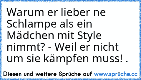 Warum er lieber ne Schlampe als ein Mädchen mit Style nimmt? - Weil er nicht um sie kämpfen muss! .