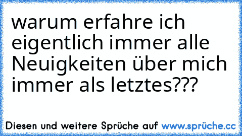 warum erfahre ich eigentlich immer alle Neuigkeiten über mich immer als letztes???