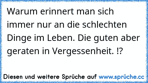 Warum erinnert man sich immer nur an die schlechten Dinge im Leben. Die guten aber geraten in Vergessenheit. !? ♥