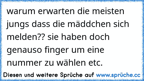 warum erwarten die meisten jungs dass die mäddchen sich melden?? sie haben doch genauso finger um eine nummer zu wählen etc.