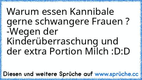 Warum essen Kannibale gerne schwangere Frauen ? 
-Wegen der Kinderüberraschung und der extra Portion Milch :D:D