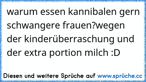 warum essen kannibalen gern schwangere frauen?
wegen der kinderüberraschung und der extra portion milch :D