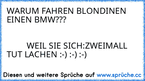 WARUM FAHREN BLONDINEN  EINEN BMW???                                                                                                                                                                  WEIL SIE SICH:ZWEIMALL TUT LACHEN :-) :-) :-)