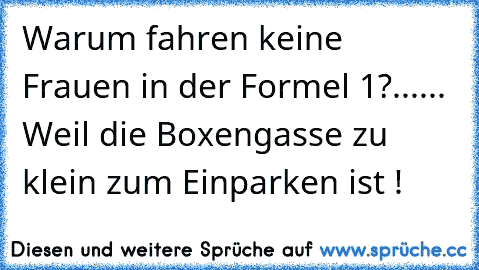 Warum fahren keine Frauen in der Formel 1?...
... Weil die Boxengasse zu klein zum Einparken ist !