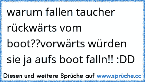 warum fallen taucher rückwärts vom boot??
vorwärts würden sie ja aufs boot falln!! :DD