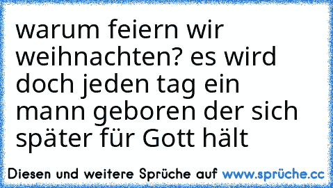 warum feiern wir weihnachten? es wird doch jeden tag ein mann geboren der sich später für Gott hält