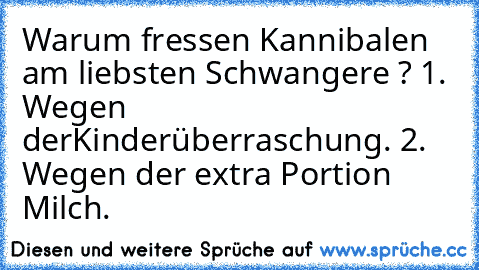 Warum fressen Kannibalen am liebsten Schwangere ? 1. Wegen der
Kinderüberraschung. 2. Wegen der extra Portion Milch.