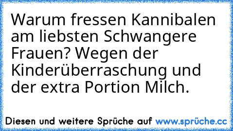 Warum fressen Kannibalen am liebsten Schwangere Frauen? Wegen der Kinderüberraschung und der extra Portion Milch.