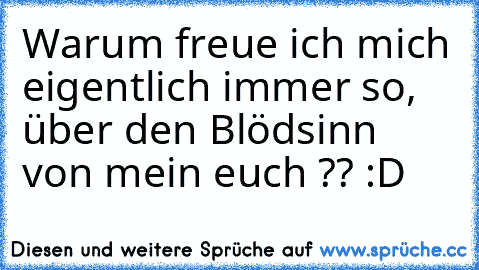 Warum freue ich mich eigentlich immer so, über den Blödsinn von mein euch ?? :D