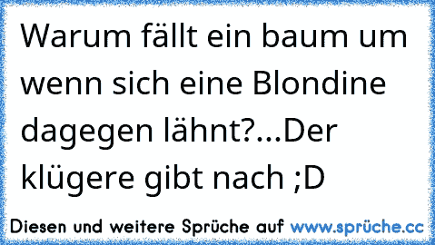 Warum fällt ein baum um wenn sich eine Blondine dagegen lähnt?...Der klügere gibt nach ;D