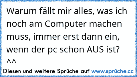 Warum fällt mir alles, was ich noch am Computer machen muss, immer erst dann ein, wenn der pc schon AUS ist? ^^