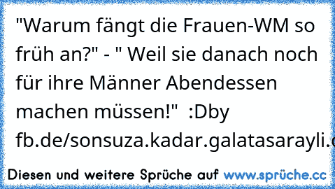 "Warum fängt die Frauen-WM so früh an?" - " Weil sie danach noch für ihre Männer Abendessen machen müssen!"  :D
by fb.de/sonsuza.kadar.galatasarayli.olan.musti